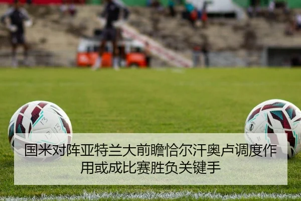 国米对阵亚特兰大前瞻恰尔汗奥卢调度作用或成比赛胜负关键手