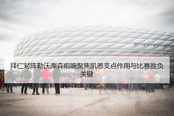 拜仁对阵勒沃库森前瞻聚焦凯恩支点作用与比赛胜负关键