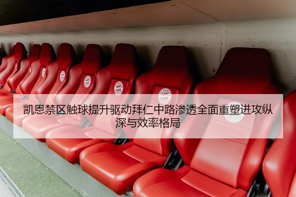 凯恩禁区触球提升驱动拜仁中路渗透全面重塑进攻纵深与效率格局