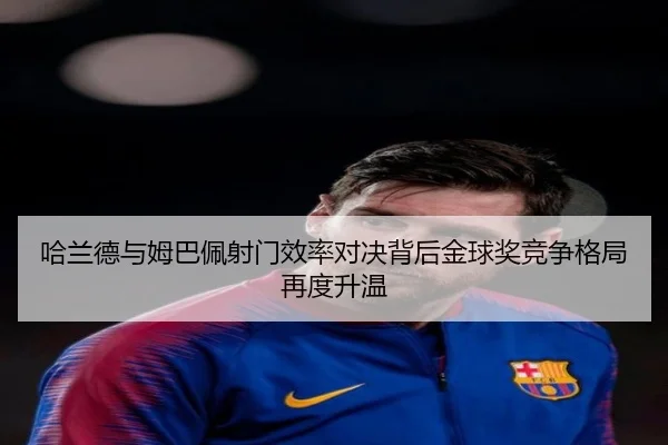 哈兰德与姆巴佩射门效率对决背后金球奖竞争格局再度升温
