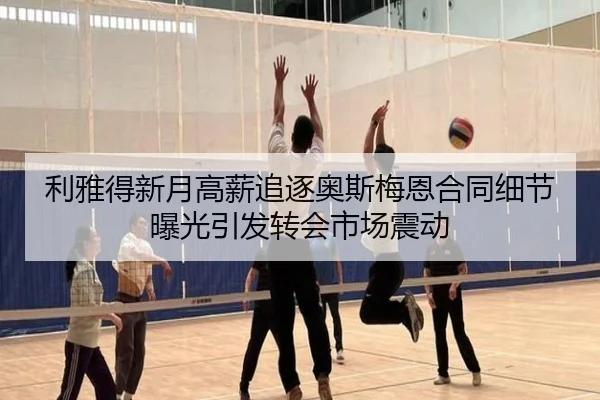 利雅得新月高薪追逐奥斯梅恩合同细节曝光引发转会市场震动