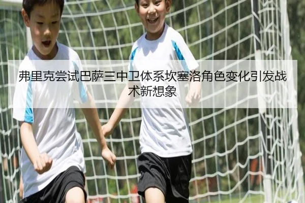 弗里克尝试巴萨三中卫体系坎塞洛角色变化引发战术新想象